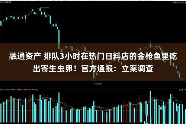 融通资产 排队3小时在热门日料店的金枪鱼里吃出寄生虫卵！官方通报：立案调查