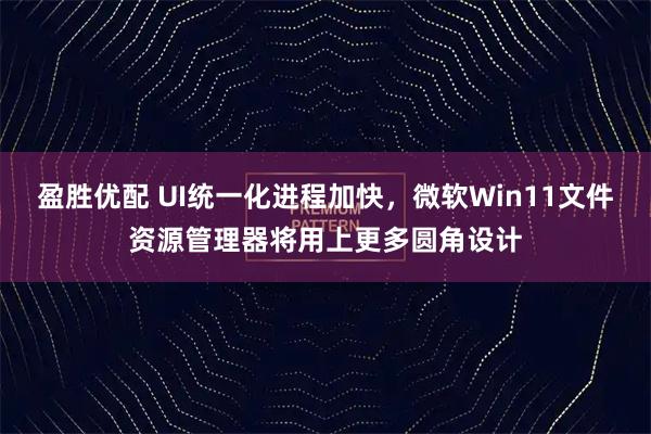 盈胜优配 UI统一化进程加快，微软Win11文件资源管理器将用上更多圆角设计