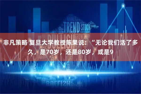 非凡策略 复旦大学教授陈果说:“无论我们活了多久,是70岁,还是80岁,或是9