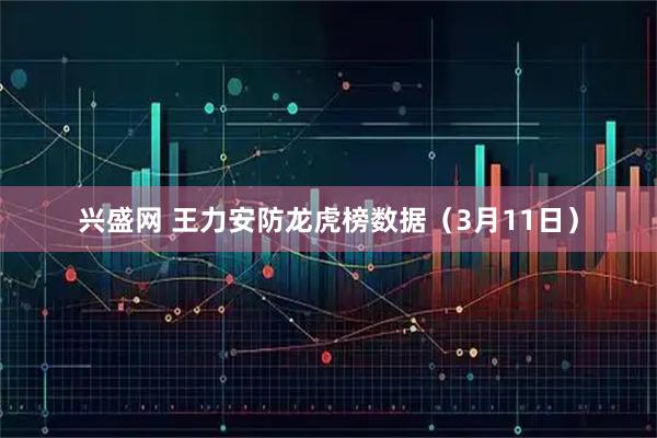 兴盛网 王力安防龙虎榜数据（3月11日）