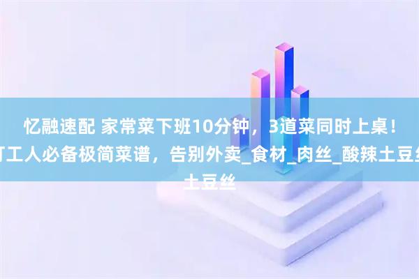 忆融速配 家常菜下班10分钟,3道菜同时上桌!打工人必备极简菜谱,告别外卖_食材_肉丝_酸辣土豆丝