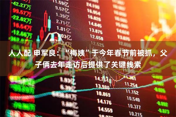 人人配 申军良：“梅姨”于今年春节前被抓，父子俩去年走访后提供了关键线索