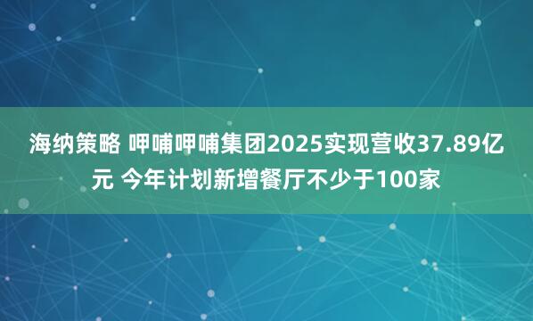 海纳策略 呷哺呷哺集团2025实现营收37.89亿元 今年计划新增餐厅不少于100家