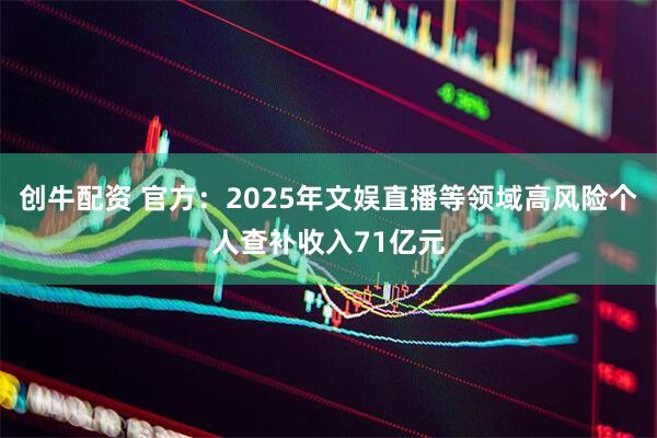 创牛配资 官方：2025年文娱直播等领域高风险个人查补收入71亿元