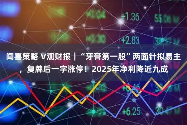 闻喜策略 V观财报｜“牙膏第一股”两面针拟易主，复牌后一字涨停！2025年净利降近九成