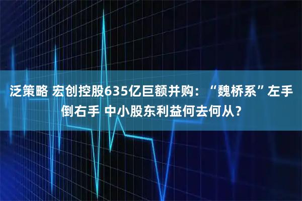 泛策略 宏创控股635亿巨额并购:“魏桥系”左手倒右手 中小股东利益何去何从?