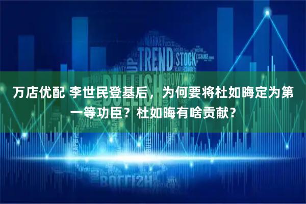 万店优配 李世民登基后，为何要将杜如晦定为第一等功臣？杜如晦有啥贡献？