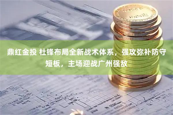 鼎红金投 杜锋布局全新战术体系，强攻弥补防守短板，主场迎战广州强敌