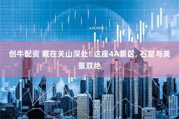 创牛配资 藏在关山深处! 这座4A景区, 石窟与美景双绝