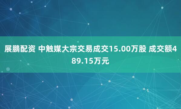 展鵬配资 中触媒大宗交易成交15.00万股 成交额489.15万元