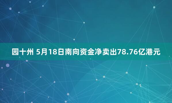 园十州 5月18日南向资金净卖出78.76亿港元