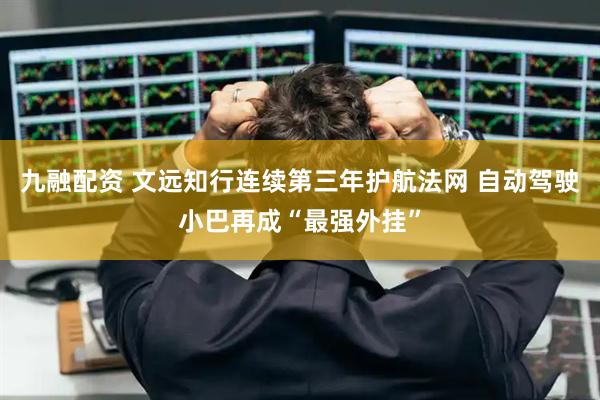 九融配资 文远知行连续第三年护航法网 自动驾驶小巴再成“最强外挂”
