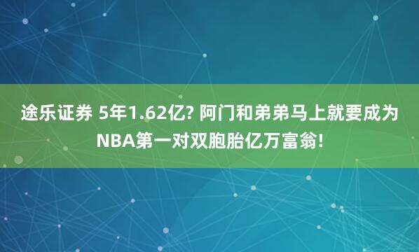 途乐证券 5年1.62亿? 阿门和弟弟马上就要成为NBA第一对双胞胎亿万富翁!