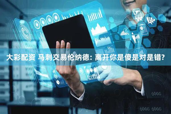 大彩配资 马刺交易伦纳德: 离开你是傻是对是错?