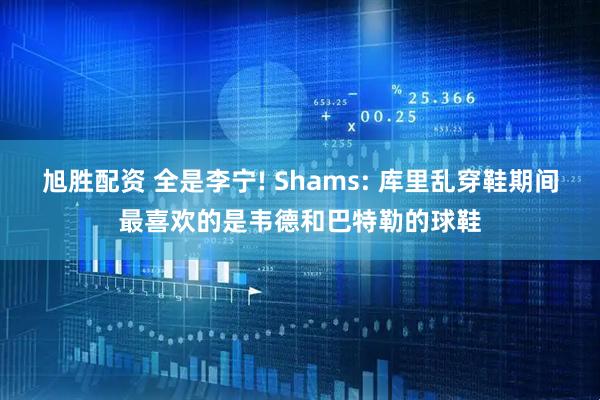 旭胜配资 全是李宁! Shams: 库里乱穿鞋期间最喜欢的是韦德和巴特勒的球鞋