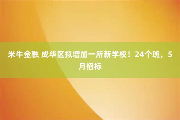 米牛金融 成华区拟增加一所新学校!24个班,5月招标