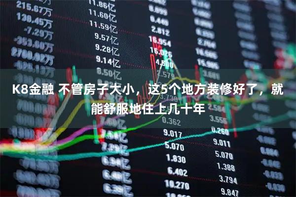 K8金融 不管房子大小，这5个地方装修好了，就能舒服地住上几十年