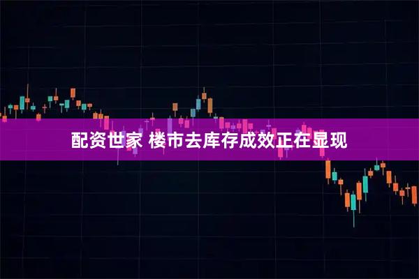 配资世家 楼市去库存成效正在显现