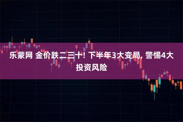 乐蒙网 金价跌二三十! 下半年3大变局, 警惕4大投资风险