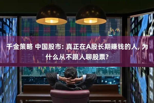 千金策略 中国股市: 真正在A股长期赚钱的人, 为什么从不跟人聊股票?