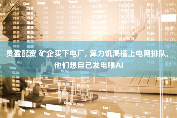 贵盈配资 矿企买下电厂, 算力饥渴撞上电网排队, 他们想自己发电喂AI