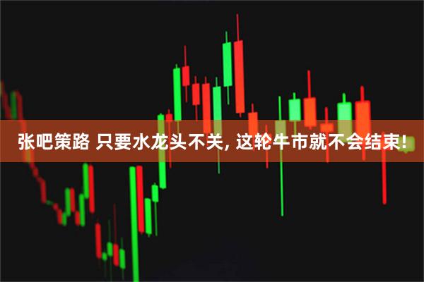 张吧策路 只要水龙头不关, 这轮牛市就不会结束!