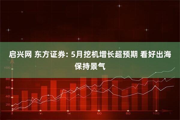 启兴网 东方证券: 5月挖机增长超预期 看好出海保持景气
