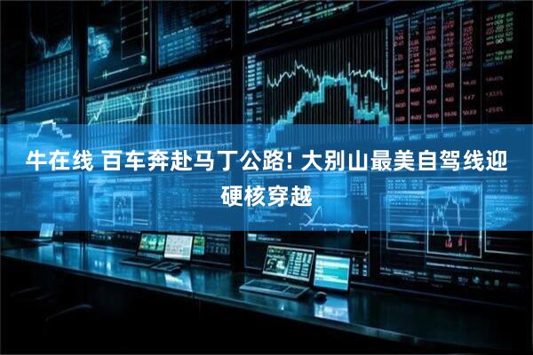 牛在线 百车奔赴马丁公路! 大别山最美自驾线迎硬核穿越
