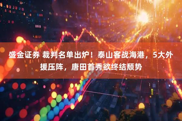 盛金证券 裁判名单出炉！泰山客战海港，5大外援压阵，唐田首秀欲终结颓势