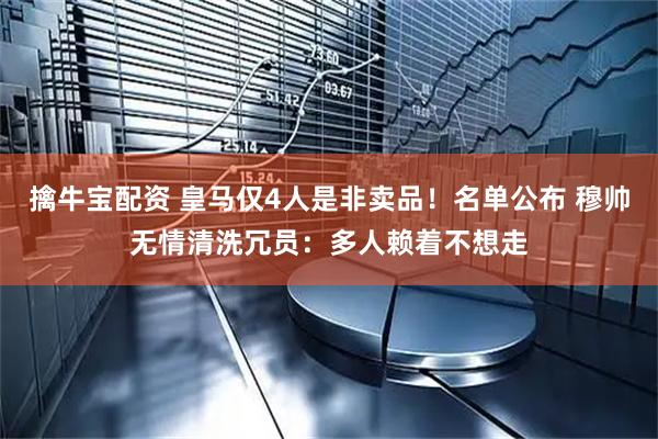 擒牛宝配资 皇马仅4人是非卖品！名单公布 穆帅无情清洗冗员：多人赖着不想走