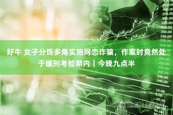 好牛 女子分饰多角实施网恋诈骗，作案时竟然处于缓刑考验期内｜今晚九点半