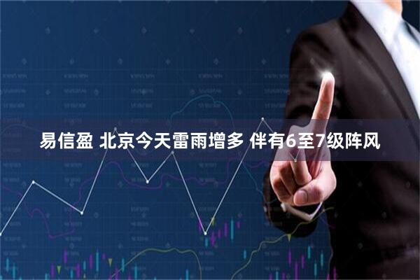 易信盈 北京今天雷雨增多 伴有6至7级阵风