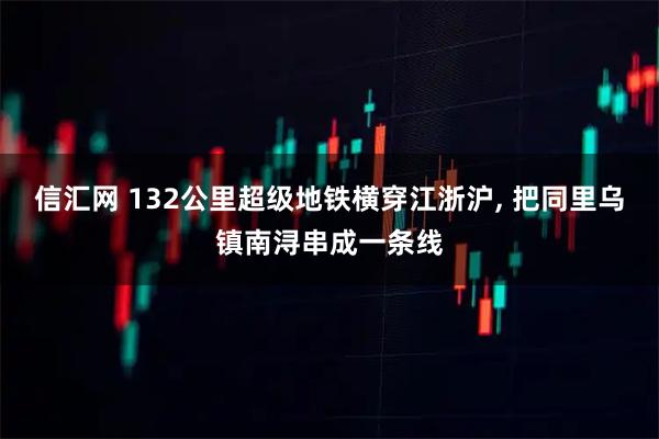 信汇网 132公里超级地铁横穿江浙沪, 把同里乌镇南浔串成一条线