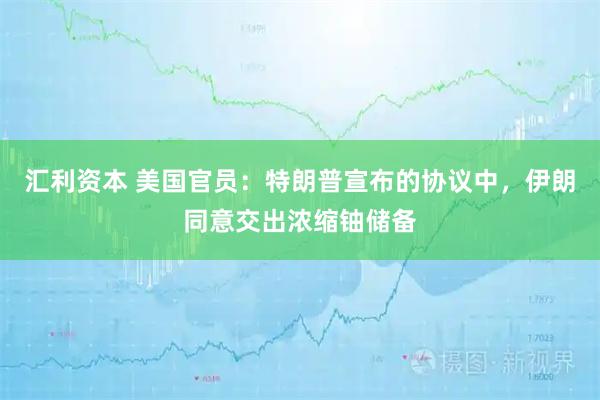 汇利资本 美国官员：特朗普宣布的协议中，伊朗同意交出浓缩铀储备