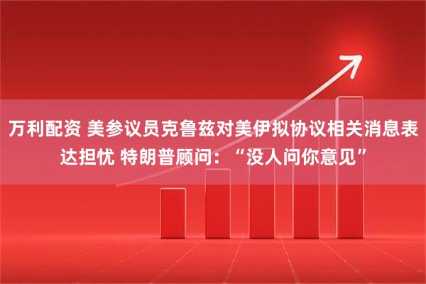 万利配资 美参议员克鲁兹对美伊拟协议相关消息表达担忧 特朗普顾问：“没人问你意见”
