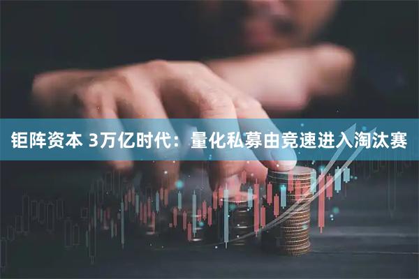 钜阵资本 3万亿时代：量化私募由竞速进入淘汰赛